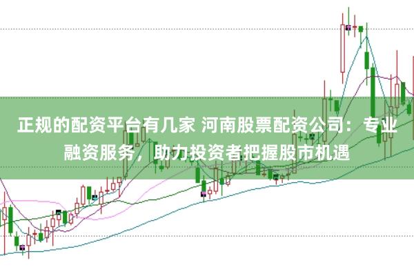正规的配资平台有几家 河南股票配资公司：专业融资服务，助力投资者把握股市机遇