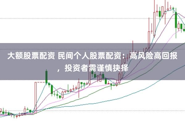 大额股票配资 民间个人股票配资：高风险高回报，投资者需谨慎抉择