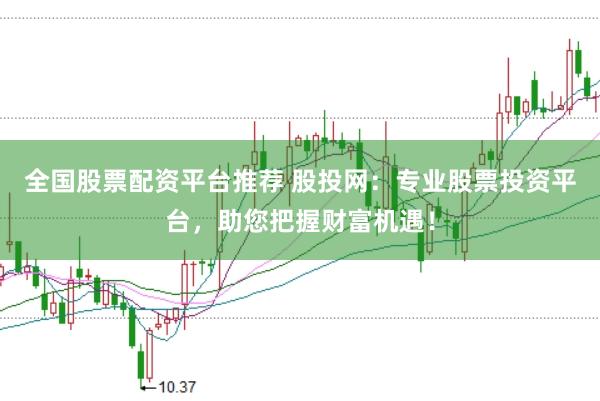全国股票配资平台推荐 股投网：专业股票投资平台，助您把握财富机遇！