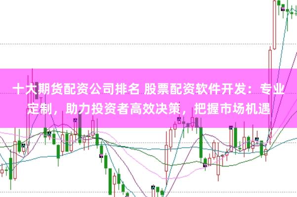 十大期货配资公司排名 股票配资软件开发：专业定制，助力投资者高效决策，把握市场机遇