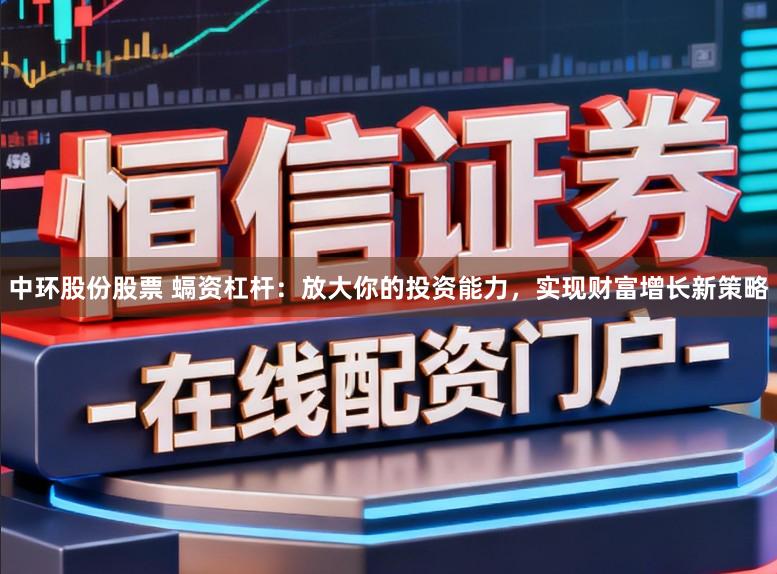 中环股份股票 螎资杠杆：放大你的投资能力，实现财富增长新策略