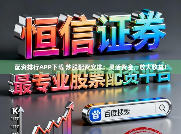 配资排行APP下载 炒股配资安排：灵活资金，放大收益！