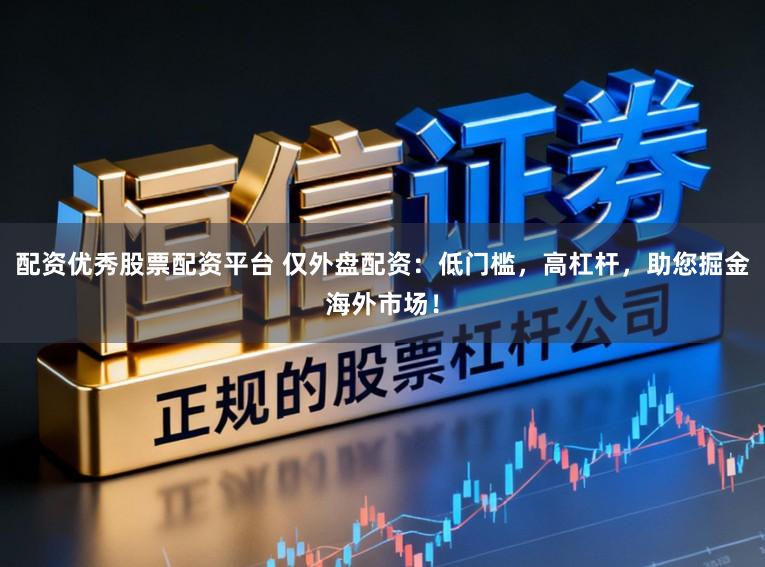 配资优秀股票配资平台 仅外盘配资：低门槛，高杠杆，助您掘金海外市场！