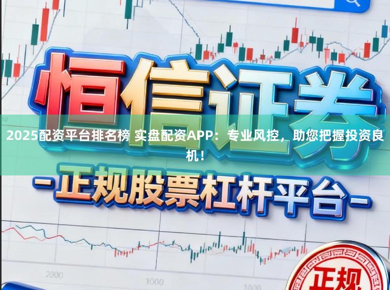 2025配资平台排名榜 实盘配资APP：专业风控，助您把握投资良机！