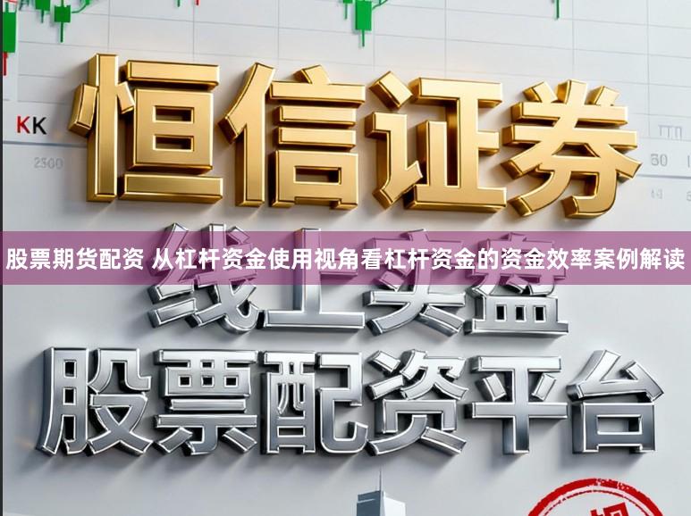 股票期货配资 从杠杆资金使用视角看杠杆资金的资金效率案例解读