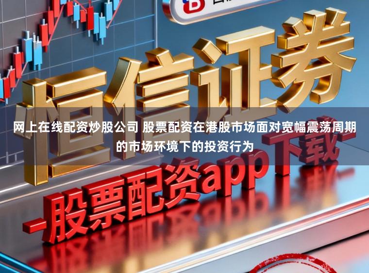 网上在线配资炒股公司 股票配资在港股市场面对宽幅震荡周期的市场环境下的投资行为