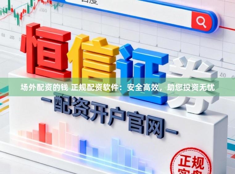 场外配资的钱 正规配资软件：安全高效，助您投资无忧