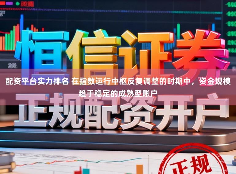 配资平台实力排名 在指数运行中枢反复调整的时期中，资金规模趋于稳定的成熟型账户