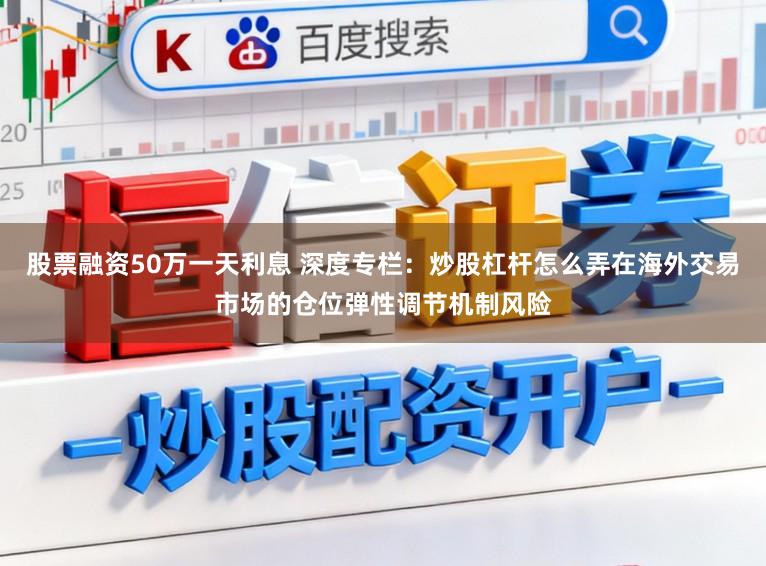 股票融资50万一天利息 深度专栏：炒股杠杆怎么弄在海外交易市场的仓位弹性调节机制风险
