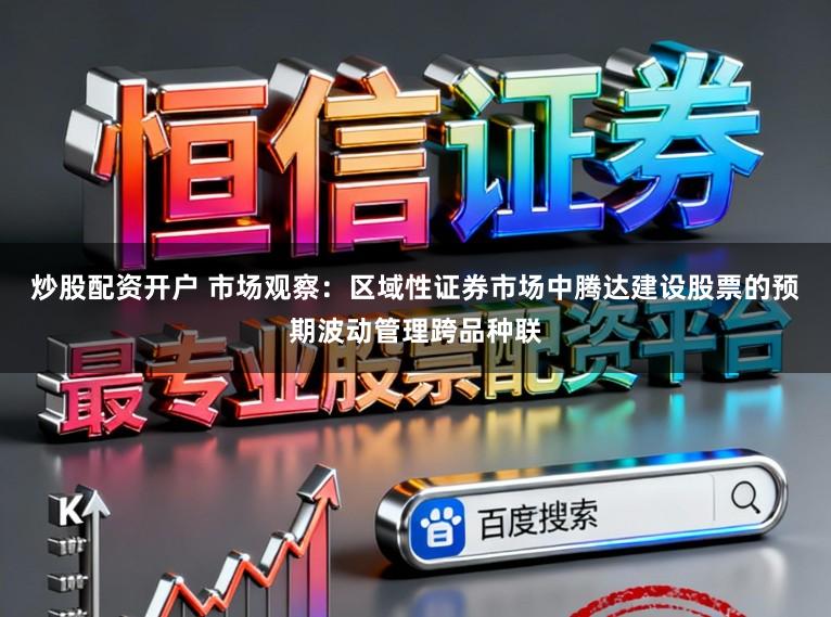 炒股配资开户 市场观察：区域性证券市场中腾达建设股票的预期波动管理跨品种联