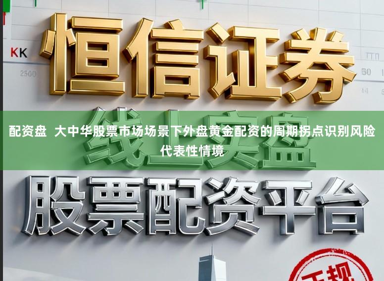配资盘  大中华股票市场场景下外盘黄金配资的周期拐点识别风险代表性情境