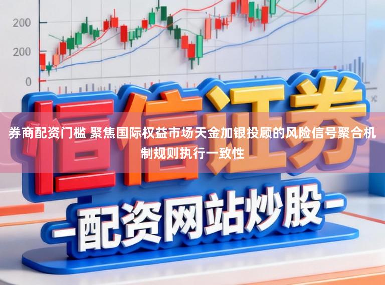 券商配资门槛 聚焦国际权益市场天金加银投顾的风险信号聚合机制规则执行一致性