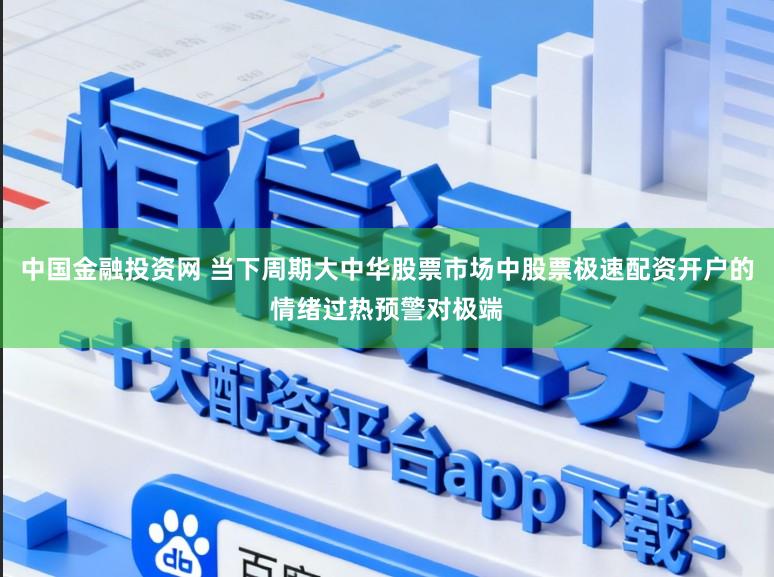 中国金融投资网 当下周期大中华股票市场中股票极速配资开户的情绪过热预警对极端