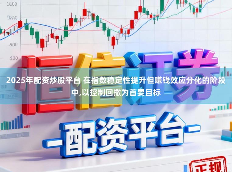 2025年配资炒股平台 在指数稳定性提升但赚钱效应分化的阶段中,以控制回撤为首要目标