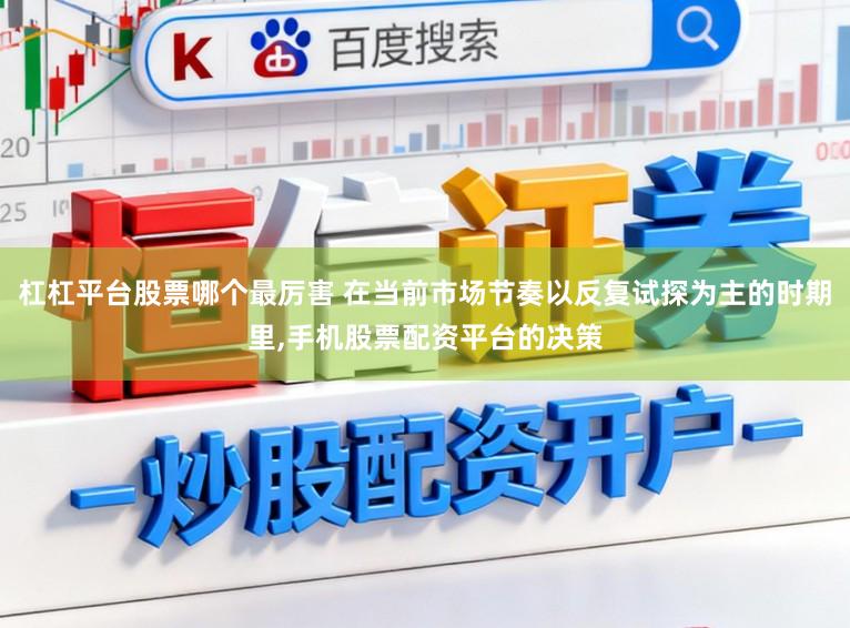 杠杠平台股票哪个最厉害 在当前市场节奏以反复试探为主的时期里,手机股票配资平台的决策