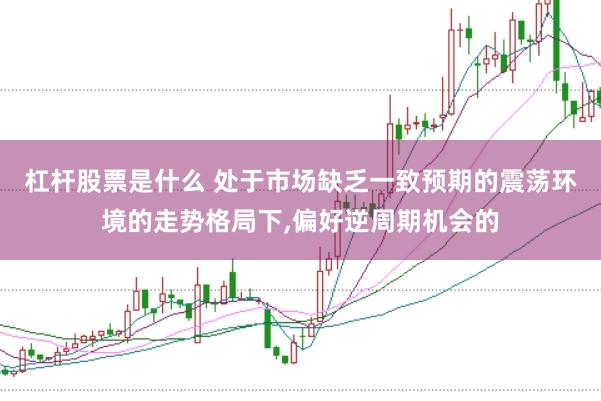 杠杆股票是什么 处于市场缺乏一致预期的震荡环境的走势格局下,偏好逆周期机会的