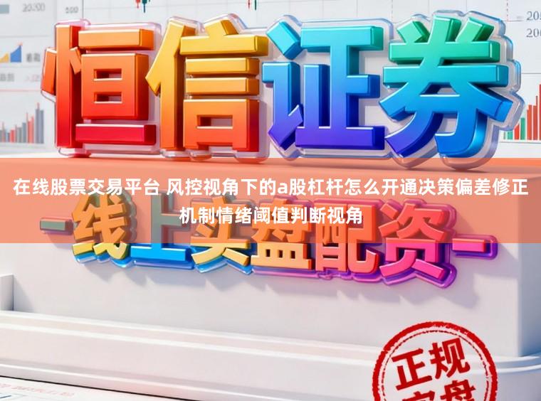 在线股票交易平台 风控视角下的a股杠杆怎么开通决策偏差修正机制情绪阈值判断视角