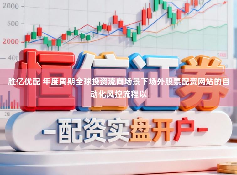 胜亿优配 年度周期全球投资流向场景下场外股票配资网站的自动化风控流程以