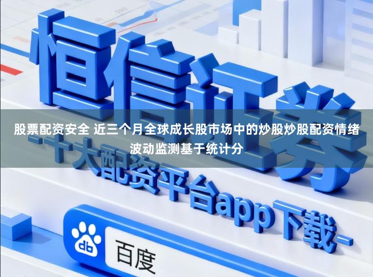 股票配资安全 近三个月全球成长股市场中的炒股炒股配资情绪波动监测基于统计分