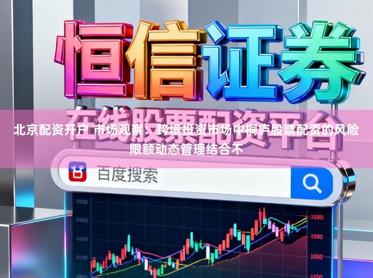 北京配资开户 市场观察：跨境投资市场中桐庐股票配资的风险限额动态管理结合不