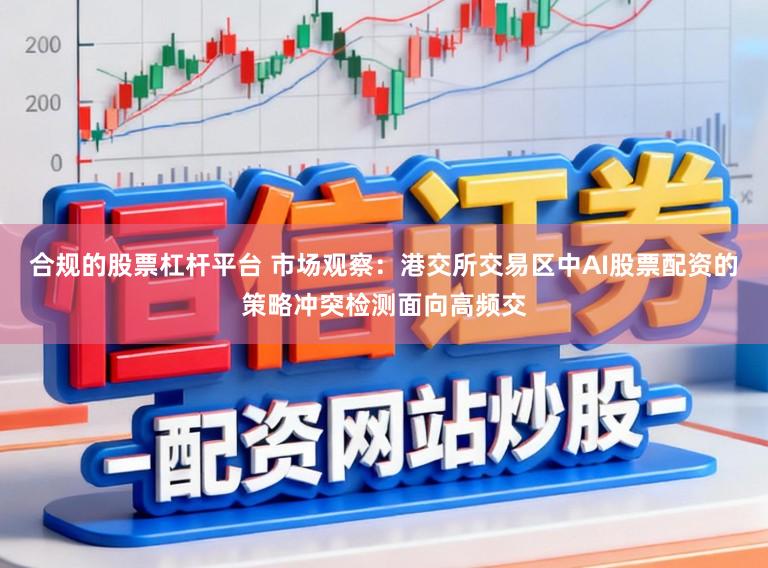合规的股票杠杆平台 市场观察：港交所交易区中AI股票配资的策略冲突检测面向高频交