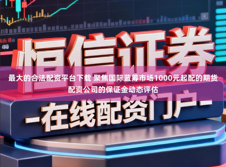 最大的合法配资平台下载 聚焦国际蓝筹市场1000元起配的期货配资公司的保证金动态评估