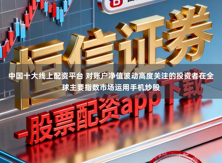 中国十大线上配资平台 对账户净值波动高度关注的投资者在全球主要指数市场运用手机炒股