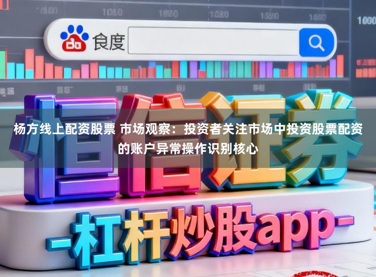杨方线上配资股票 市场观察：投资者关注市场中投资股票配资的账户异常操作识别核心