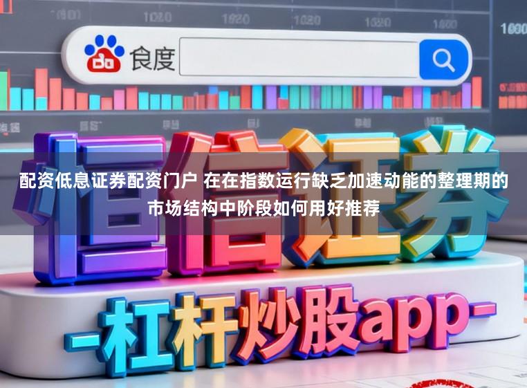 配资低息证券配资门户 在在指数运行缺乏加速动能的整理期的市场结构中阶段如何用好推荐