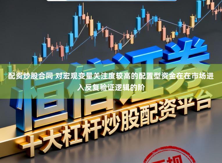 配资炒股合同 对宏观变量关注度较高的配置型资金在在市场进入反复验证逻辑的阶