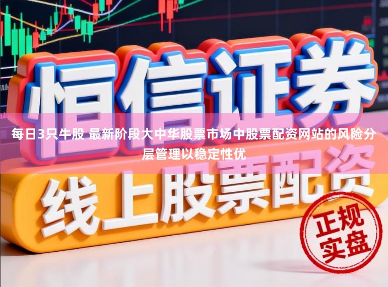 每日3只牛股 最新阶段大中华股票市场中股票配资网站的风险分层管理以稳定性优
