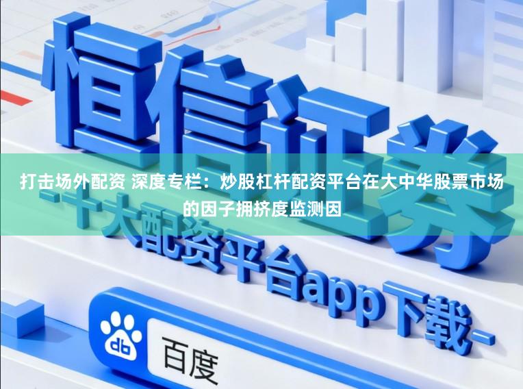 打击场外配资 深度专栏：炒股杠杆配资平台在大中华股票市场的因子拥挤度监测因