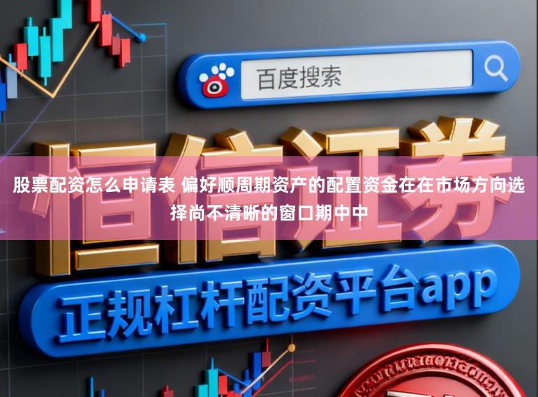 股票配资怎么申请表 偏好顺周期资产的配置资金在在市场方向选择尚不清晰的窗口期中中