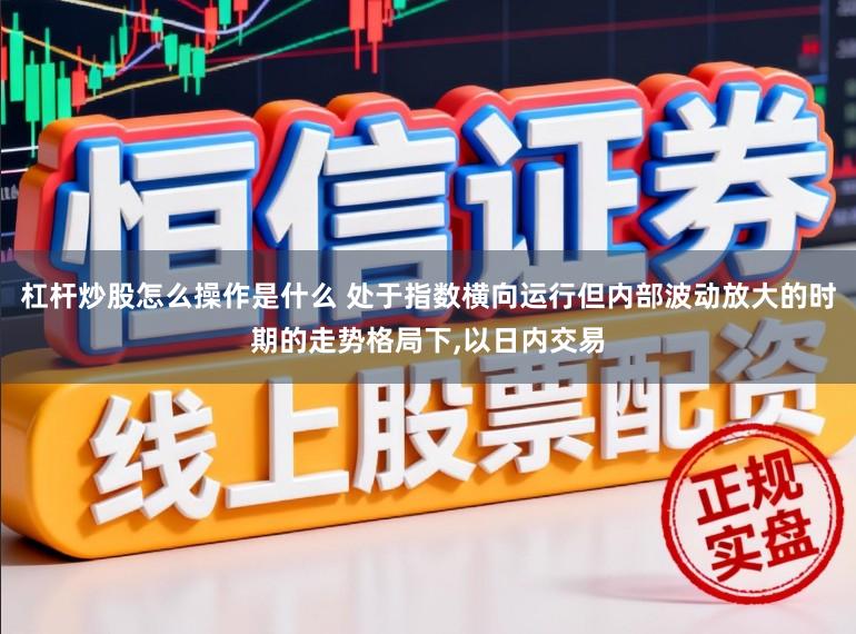 杠杆炒股怎么操作是什么 处于指数横向运行但内部波动放大的时期的走势格局下,以日内交易