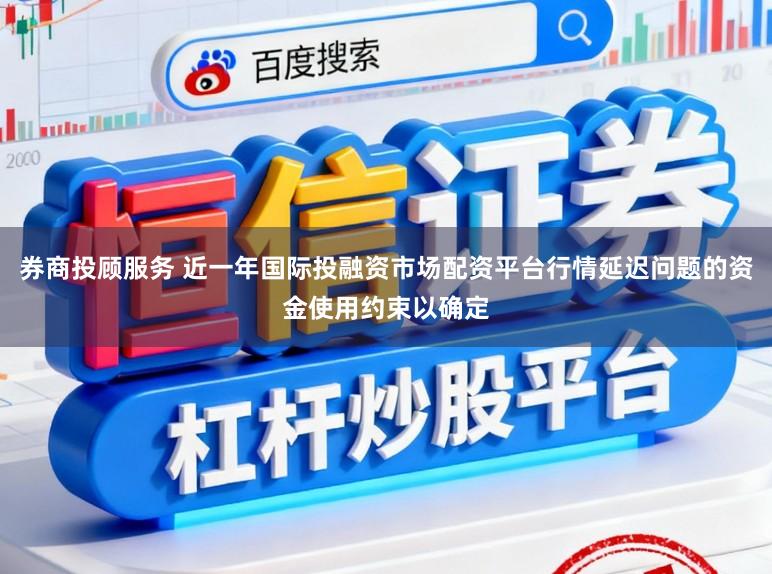 券商投顾服务 近一年国际投融资市场配资平台行情延迟问题的资金使用约束以确定