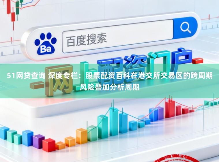 51网贷查询 深度专栏：股票配资百科在港交所交易区的跨周期风险叠加分析周期