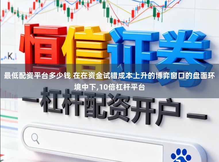 最低配资平台多少钱 在在资金试错成本上升的博弈窗口的盘面环境中下,10倍杠杆平台