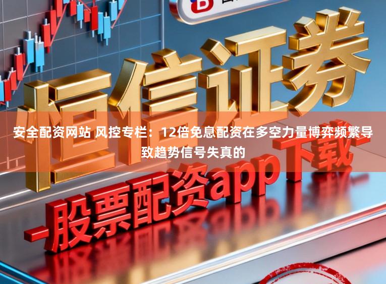 安全配资网站 风控专栏：12倍免息配资在多空力量博弈频繁导致趋势信号失真的