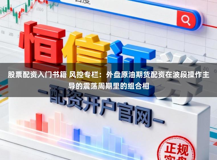 股票配资入门书籍 风控专栏：外盘原油期货配资在波段操作主导的震荡周期里的组合相