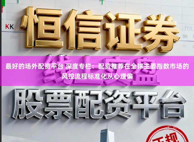 最好的场外配资平台 深度专栏：配资推荐在全球主要指数市场的风控流程标准化从心理偏