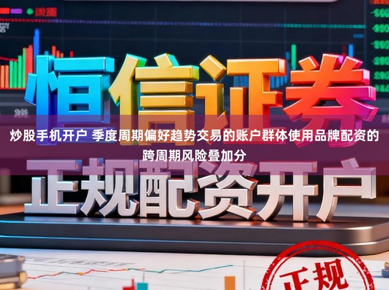 炒股手机开户 季度周期偏好趋势交易的账户群体使用品牌配资的跨周期风险叠加分