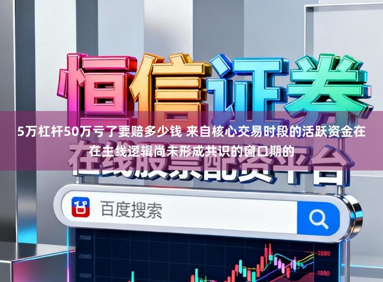 5万杠杆50万亏了要赔多少钱 来自核心交易时段的活跃资金在在主线逻辑尚未形成共识的窗口期的