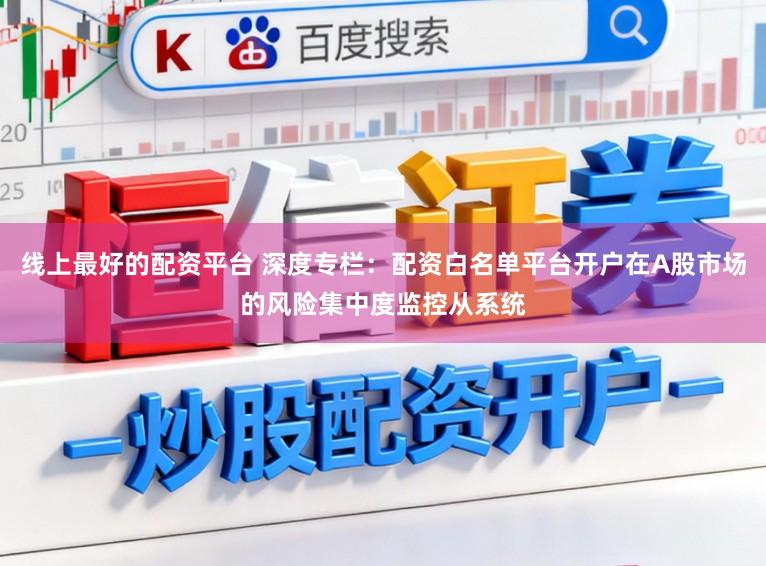 线上最好的配资平台 深度专栏：配资白名单平台开户在A股市场的风险集中度监控从系统
