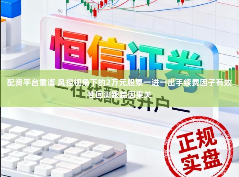 配资平台靠谱 风控视角下的2万元股票一进一出手续费因子有效性回测跟踪因果关