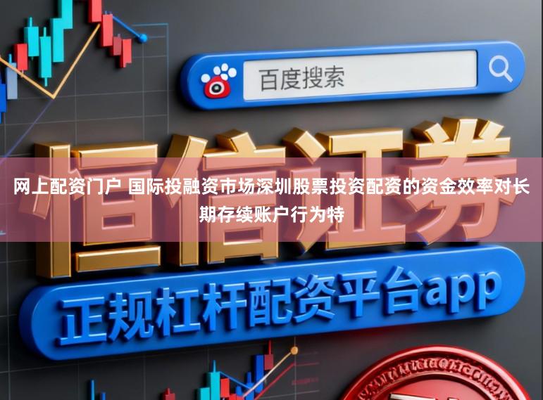 网上配资门户 国际投融资市场深圳股票投资配资的资金效率对长期存续账户行为特
