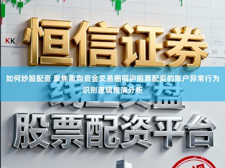 如何炒股配资 聚焦南向资金交易圈桐庐股票配资的账户异常行为识别逻辑推演分析