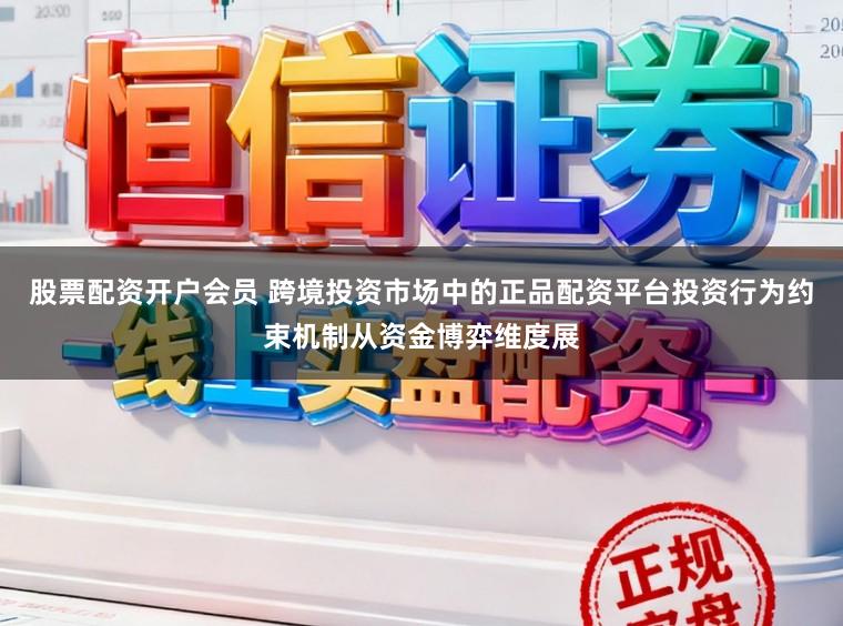 股票配资开户会员 跨境投资市场中的正品配资平台投资行为约束机制从资金博弈维度展