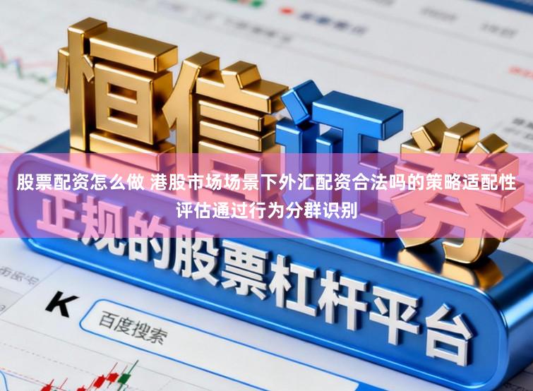 股票配资怎么做 港股市场场景下外汇配资合法吗的策略适配性评估通过行为分群识别