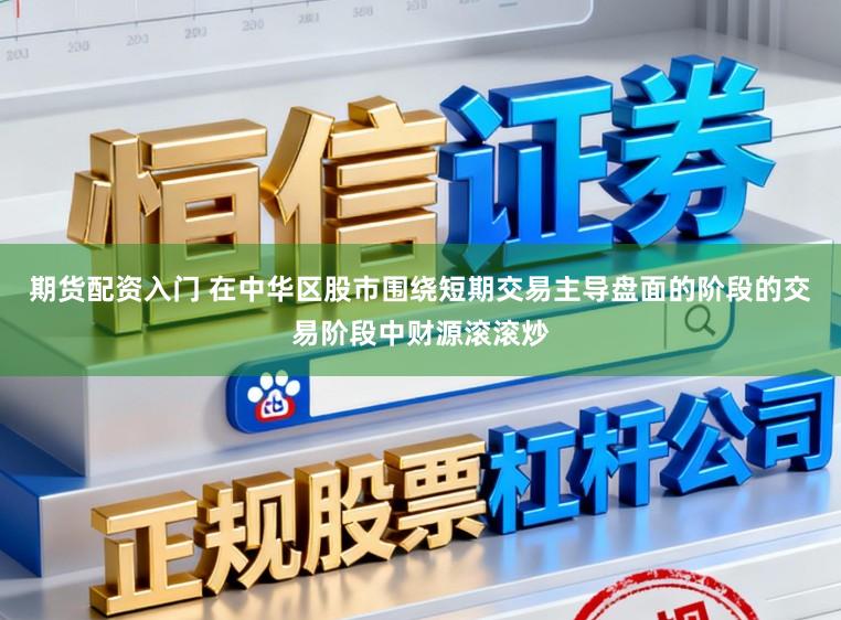 期货配资入门 在中华区股市围绕短期交易主导盘面的阶段的交易阶段中财源滚滚炒