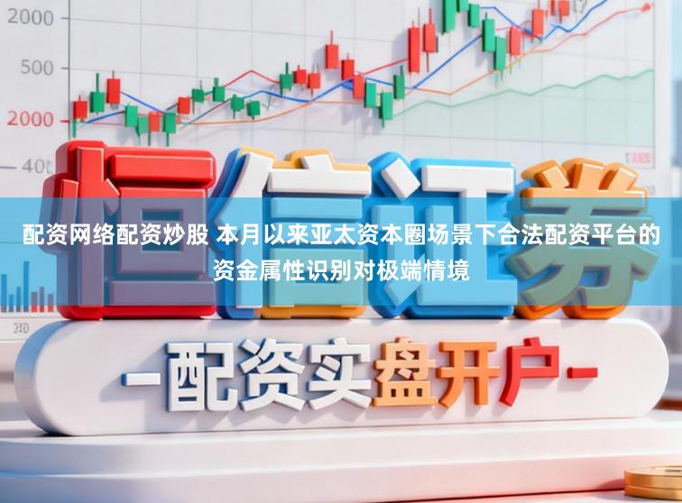 配资网络配资炒股 本月以来亚太资本圈场景下合法配资平台的资金属性识别对极端情境